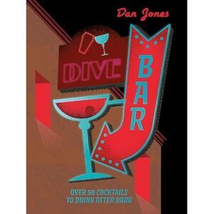 Dive Bar: Over 50 Cocktails to Drink After Dark -- Dan Jones